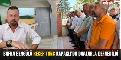 Bafra Bengülü Recep Tunç Kapaklı'da Dualarla Defnedildi