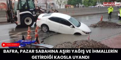 Bafra, Pazar Sabahına Aşırı Yağış ve İhmallerin Getirdiği Kaosla Uyandı