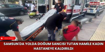 Samsun'da Yolda Doğum Sancısı Tutan Hamile Kadın Hastaneye Kaldırıldı
