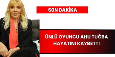 Ünlü oyuncu Ahu Tuğba hayatını kaybetti