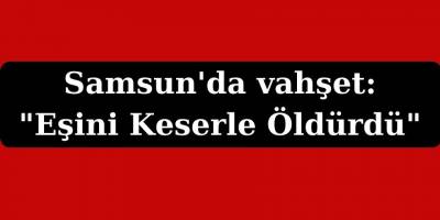 Samsun'da vahşet:" Eşini Keserle Öldürdü"