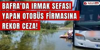 Bafra'da Irmak Sefası Yapan Otobüs Firmasına Rekor Ceza!