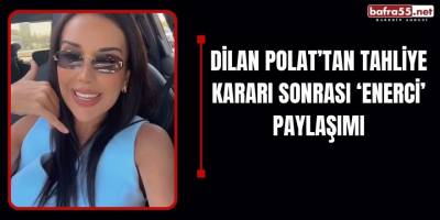 Dilan Polat’tan tahliye kararı sonrası ‘Enerci’ paylaşımı