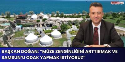 Başkan Doğan: “Müze zenginliğini arttırmak ve Samsun’u odak yapmak istiyoruz”