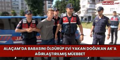 Alaçam'da Babasını Öldürüp Evi Yakan Doğukan Ak’a Ağırlaştırılmış Müebbet