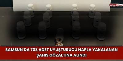 Samsun'da 703 adet uyuşturucu hapla yakalanan şahıs gözaltına alındı
