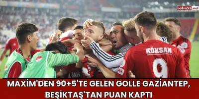Maxim'den 90+5'te Gelen Golle Gaziantep, Beşiktaş'tan Puan Kaptı