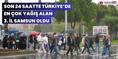 Son 24 saatte Türkiye’de en çok yağış alan 3. il Samsun oldu