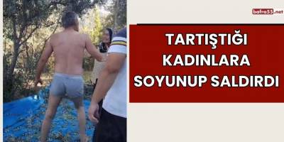 Kahramanmaraş'ta tartıştığı kadınlara soyunup saldırdı