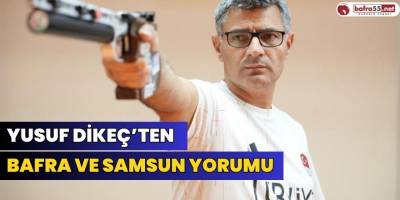 Yusuf Dikeç’ten Bafra ve Samsun Yorumu