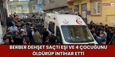 Berber Dehşet Saçtı Eşi ve 4 Çocuğunu Öldürüp İntihar Etti