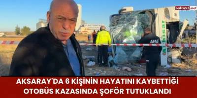 Aksaray'da 6 Kişinin Hayatını Kaybettiği Otobüs Kazasında Şoför Tutuklandı