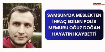 Samsun’da Meslekten İhraç Edilen Polis Memuru Oğuz Doğan Hayatını Kaybetti