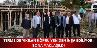 Terme’de Yıkılan Köprü Yeniden İnşa Ediliyor: Sona Yaklaşıldı