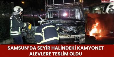 Samsun’da Seyir Halindeki Kamyonet Alevlere Teslim Oldu