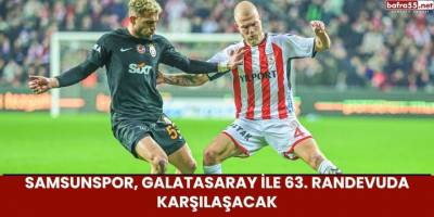 Samsunspor, Galatasaray ile 63. Randevuda Karşılaşacak