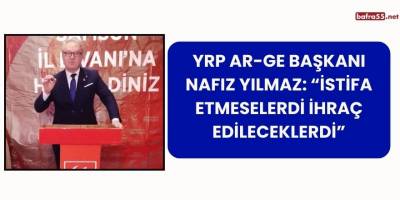 YRP Ar-Ge Başkanı Nafız Yılmaz: “İstifa Etmeselerdi İhraç Edileceklerdi”