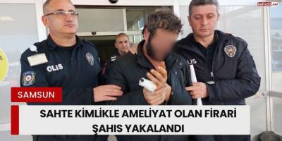 Samsun’da Sahte Kimlikle Ameliyat Olan Firari Şahıs Yakalandı