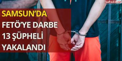 Samsun'da FETÖ’ye Darbe: 13 Şüpheli Yakalandı