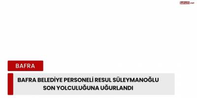 Bafra Belediye Personeli Resul Süleymanoğlu Son Yolculuğuna Uğurlandı