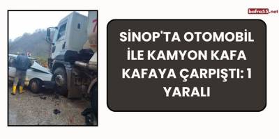 Sinop'ta otomobil ile kamyon kafa kafaya çarpıştı: 1 yaralı