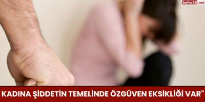 Kadına Şiddetin Temelinde Özgüven Eksikliği Var"