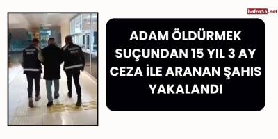 Adam öldürmek suçundan 15 yıl 3 ay ceza ile aranan şahıs yakalandı