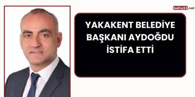 Yakakent Belediye Başkanı Aydoğdu İstifa Etti