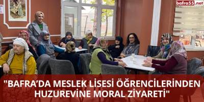"BAFRA’DA Meslek Lisesi Öğrencilerinden Huzurevine Moral Ziyareti"