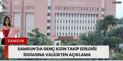 Samsun’da Genç Kızın Takip Edildiği İddiasına Valilikten Açıklama