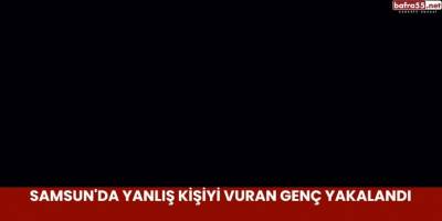 Samsun'da Yanlış Kişiyi Vuran Genç Yakalandı