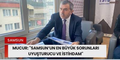 Mucur: "Samsun’un En Büyük Sorunları Uyuşturucu ve İstihdam"