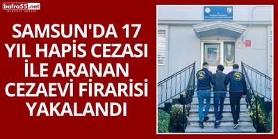 Samsun'da 17 Yıl Hapis Cezası ile Aranan Cezaevi Firarisi Yakalandı
