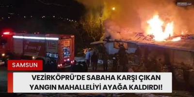 Vezirköprü’de Sabaha Karşı Çıkan Yangın Mahalleliyi Ayağa Kaldırdı!