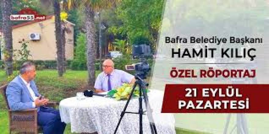 Bafra Belediye Başkanı Hamit Kılıç ile özel röportaj
