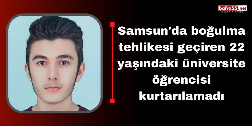 Samsun'da boğulma tehlikesi geçiren 22 yaşındaki üniversite öğrencisi kurtarılamadı