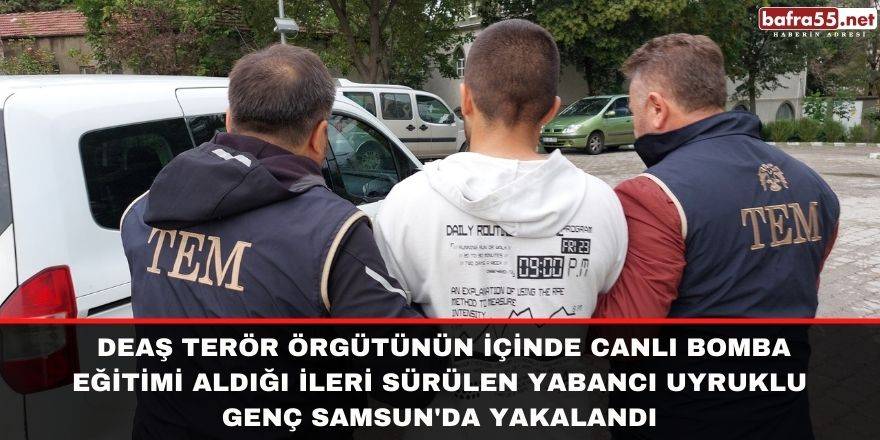 DEAŞ'da canlı bomba eğitimi alan yabancı uyruklu şahıs Samsun'da yakalandı
