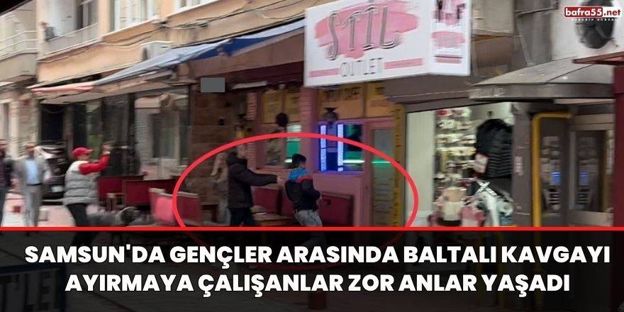 Samsun'da gençler arasında baltalı kavgayı ayırmaya çalışanlar zor anlar yaşadı