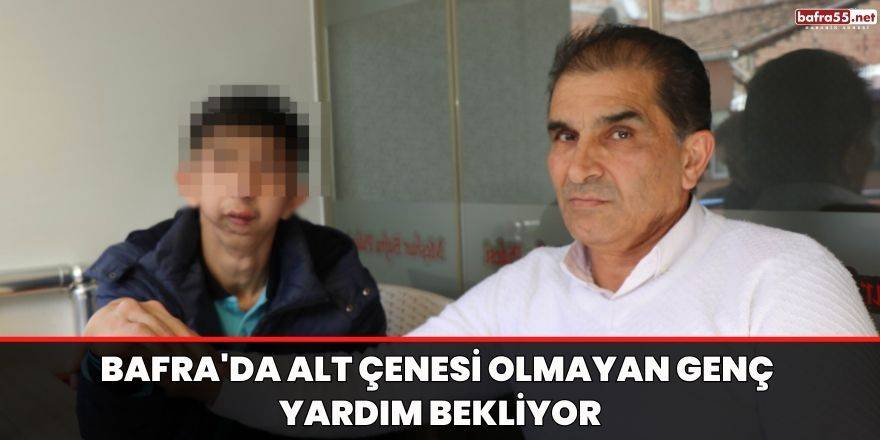 Bafra'da alt çenesi olmayan genç yardım bekliyor