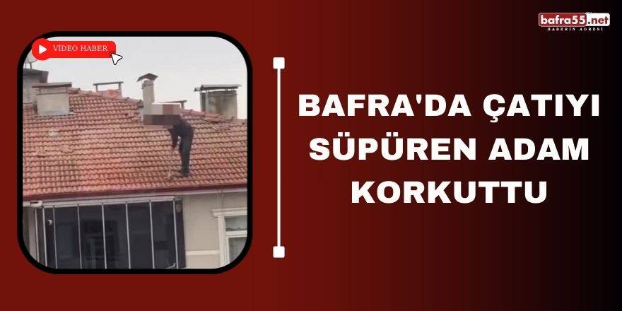 Bafra'da çatıyı süpüren adam korkuttu