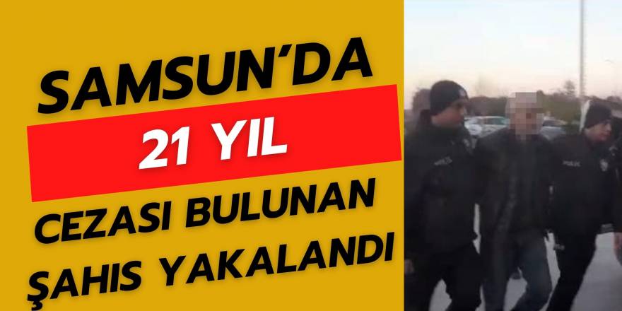 Samsun'da 21 yıl cezası bulunan şahıs yakalandı