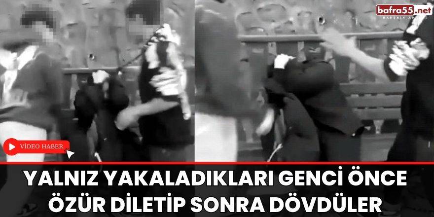 Yalnız yakaladıkları genci önce özür diletip sonra dövdüler