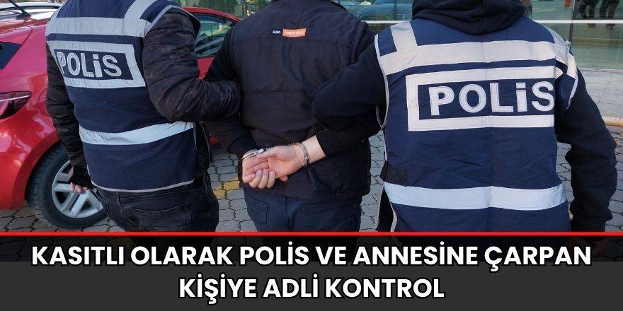 Kasıtlı olarak polis ve annesine çarpan kişiye adli kontrol