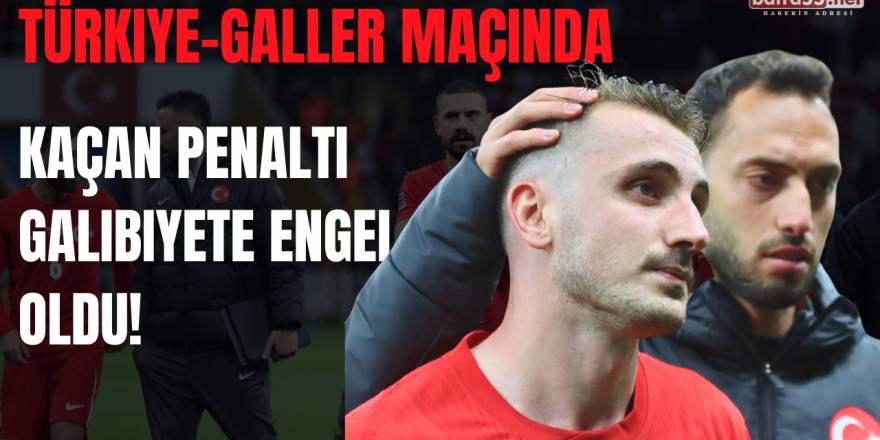 Türkiye-Galler Maçında Kaçan Penaltı Galibiyete Engel Oldu!