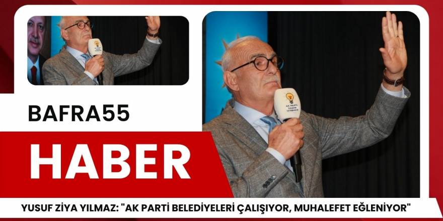 Yusuf Ziya Yılmaz: "AK Parti Belediyeleri Çalışıyor, Muhalefet Eğleniyor"