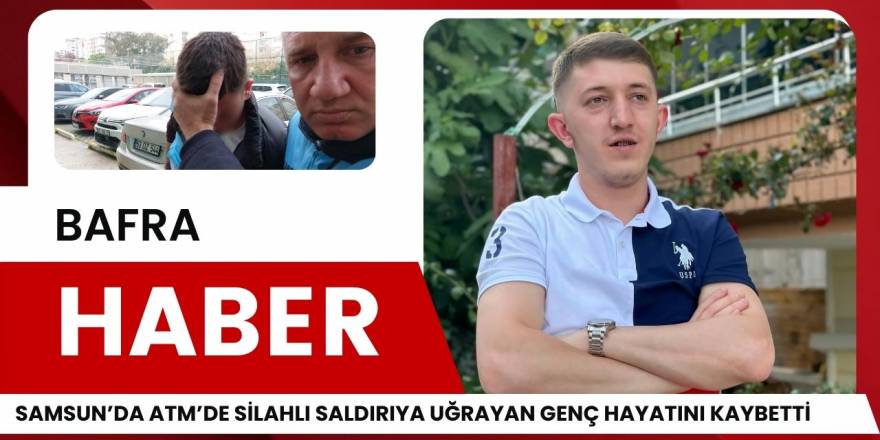 Samsun’da ATM’de Silahlı Saldırıya Uğrayan Genç Hayatını Kaybetti