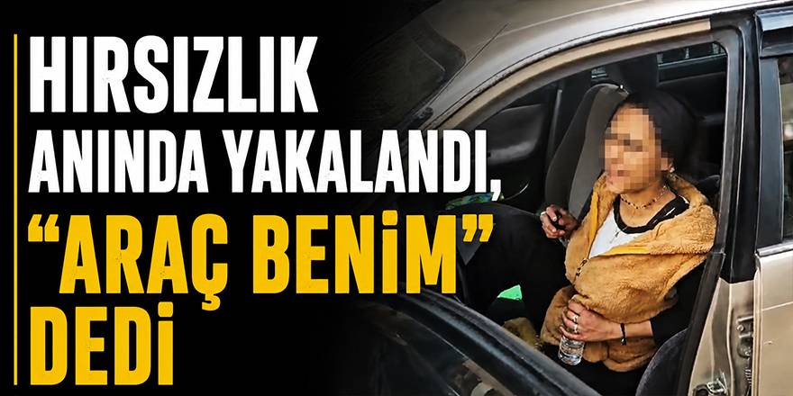 Hırsızlık Anında Yakalandı, “Araç Benim” Dedi