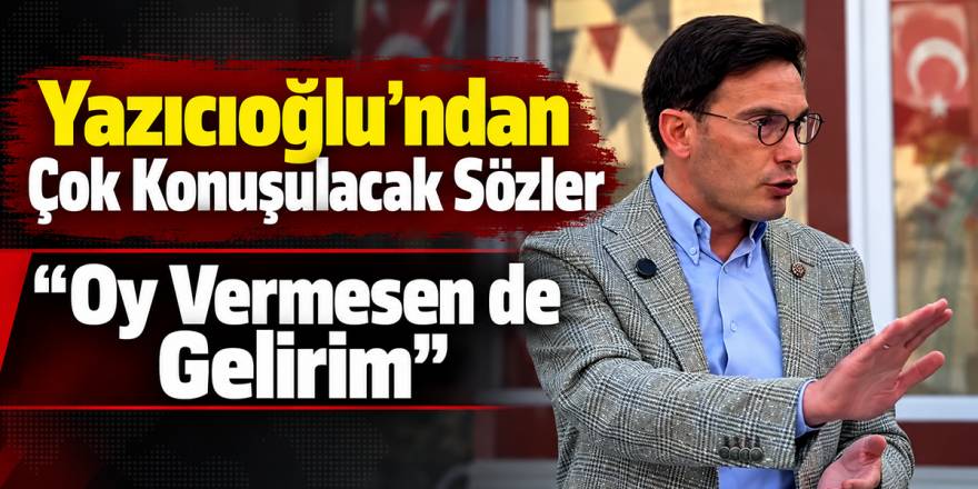 Yazıcıoğlu’ndan Çok Konuşulacak Sözler “Oy Vermesen de Gelirim”